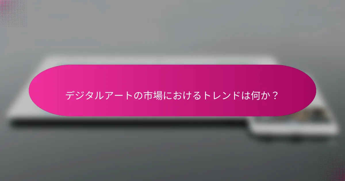 デジタルアートの市場におけるトレンドは何か？