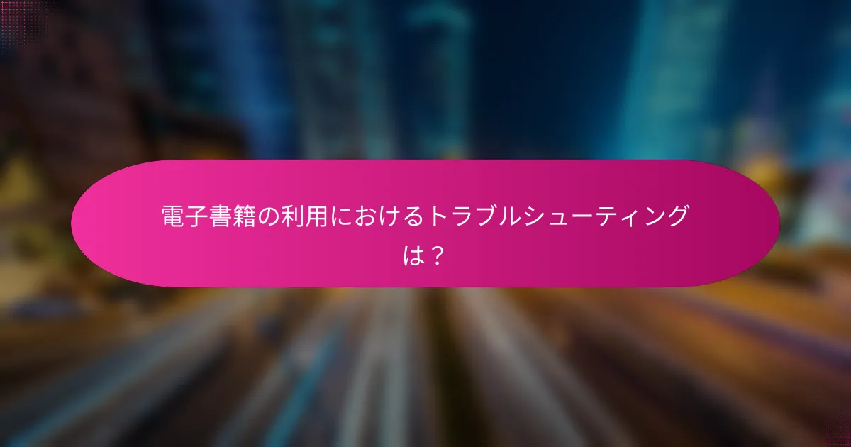 電子書籍の利用におけるトラブルシューティングは？