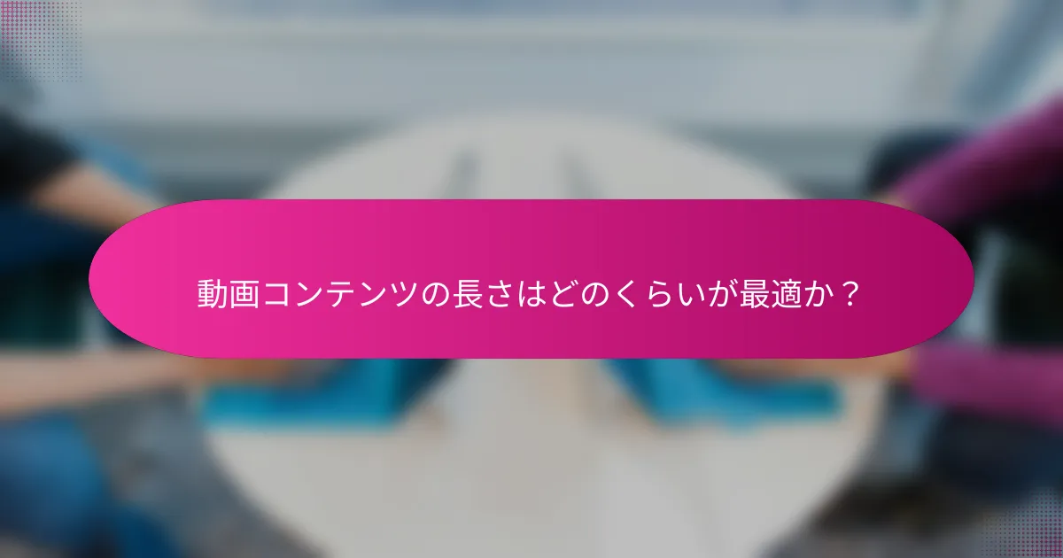 動画コンテンツの長さはどのくらいが最適か?
