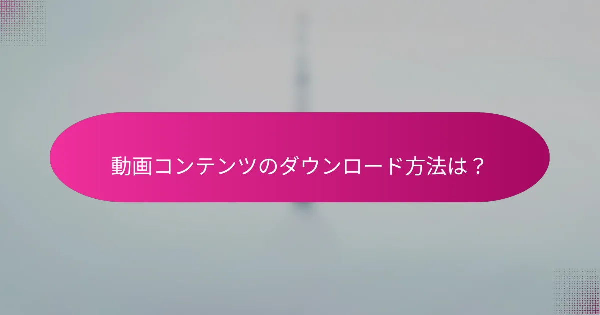 動画コンテンツのダウンロード方法は?