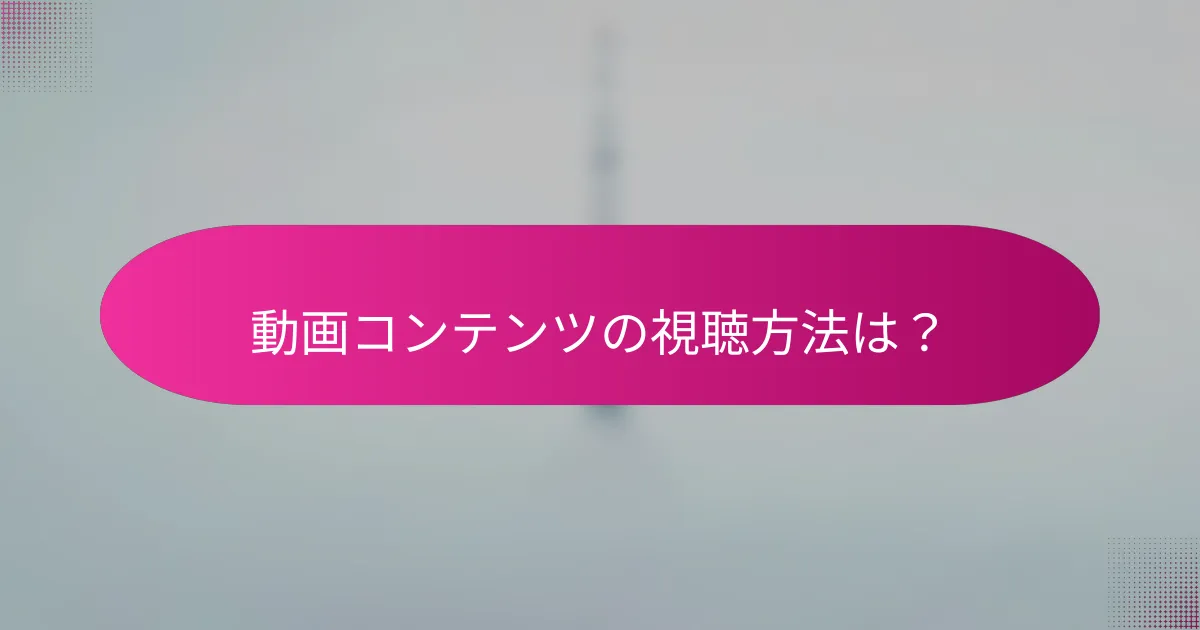 動画コンテンツの視聴方法は?