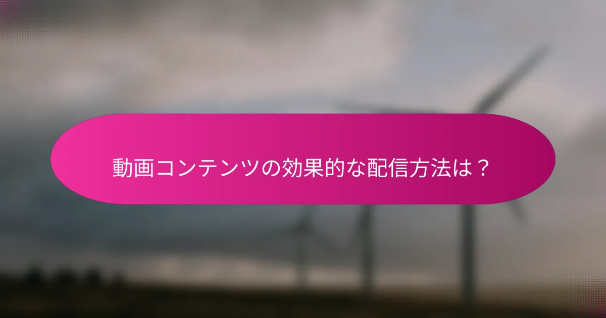 動画コンテンツの効果的な配信方法は?