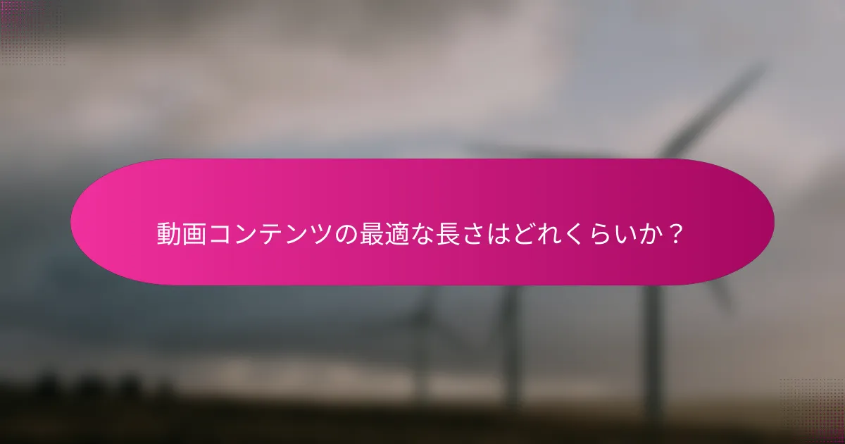 動画コンテンツの最適な長さはどれくらいか?