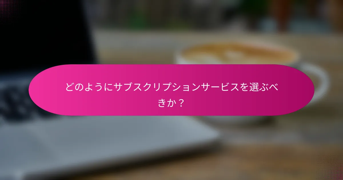 どのようにサブスクリプションサービスを選ぶべきか?