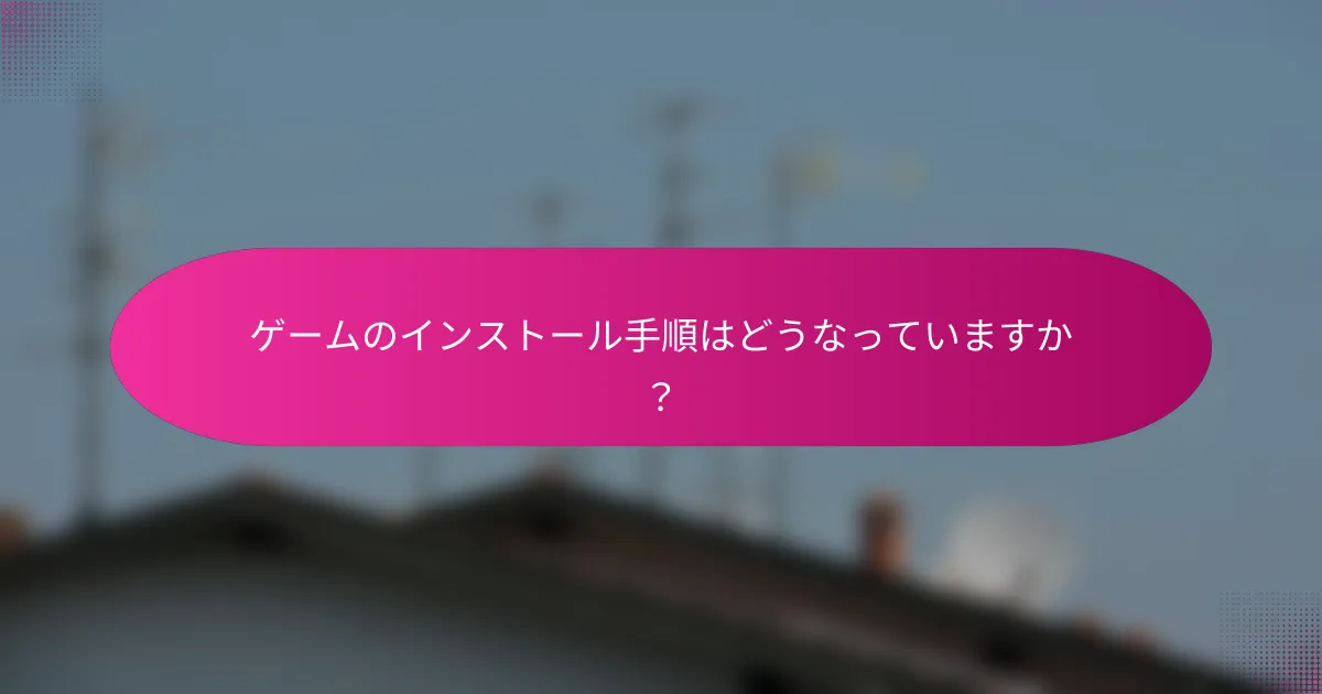ゲームのインストール手順はどうなっていますか？