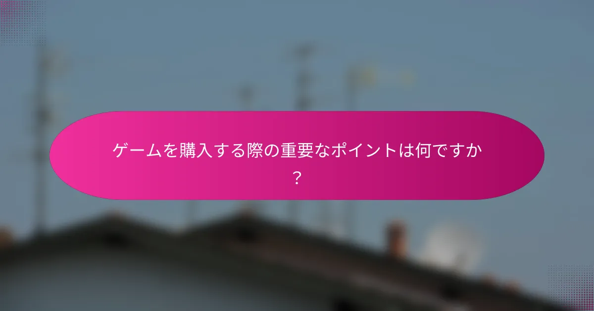 ゲームを購入する際の重要なポイントは何ですか？