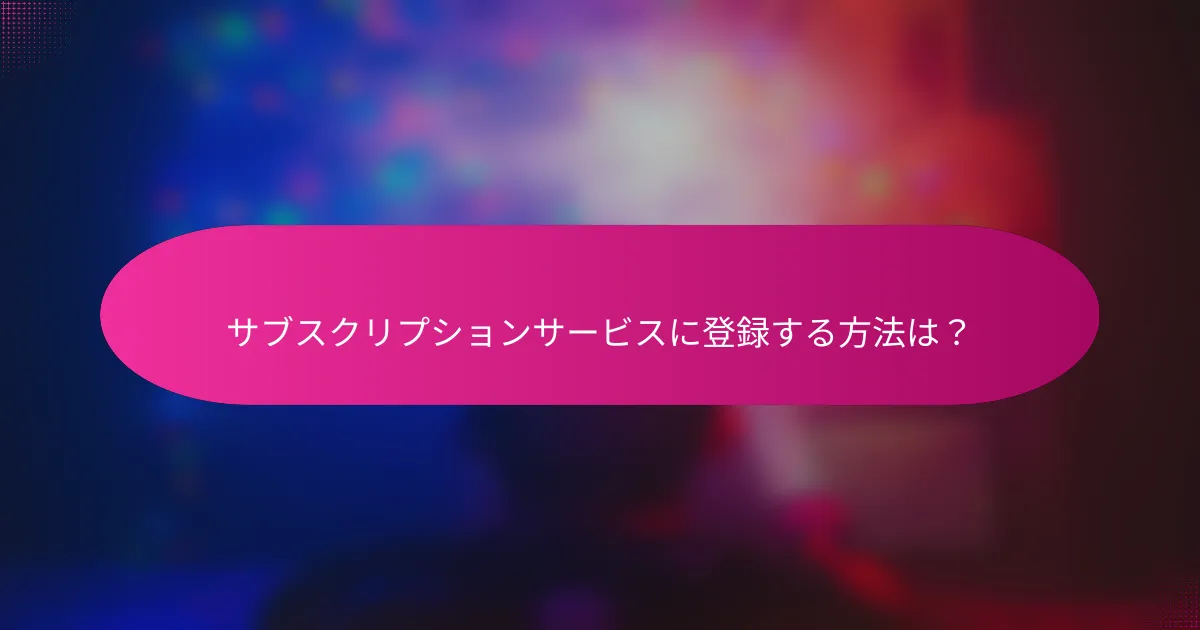 サブスクリプションサービスに登録する方法は?
