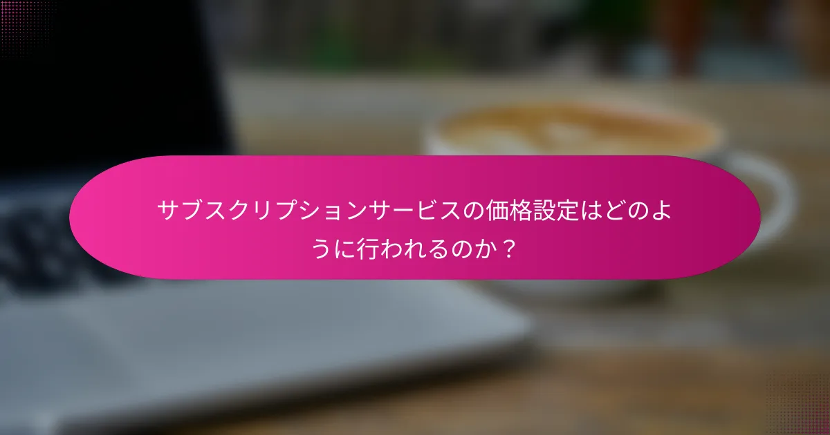 サブスクリプションサービスの価格設定はどのように行われるのか?