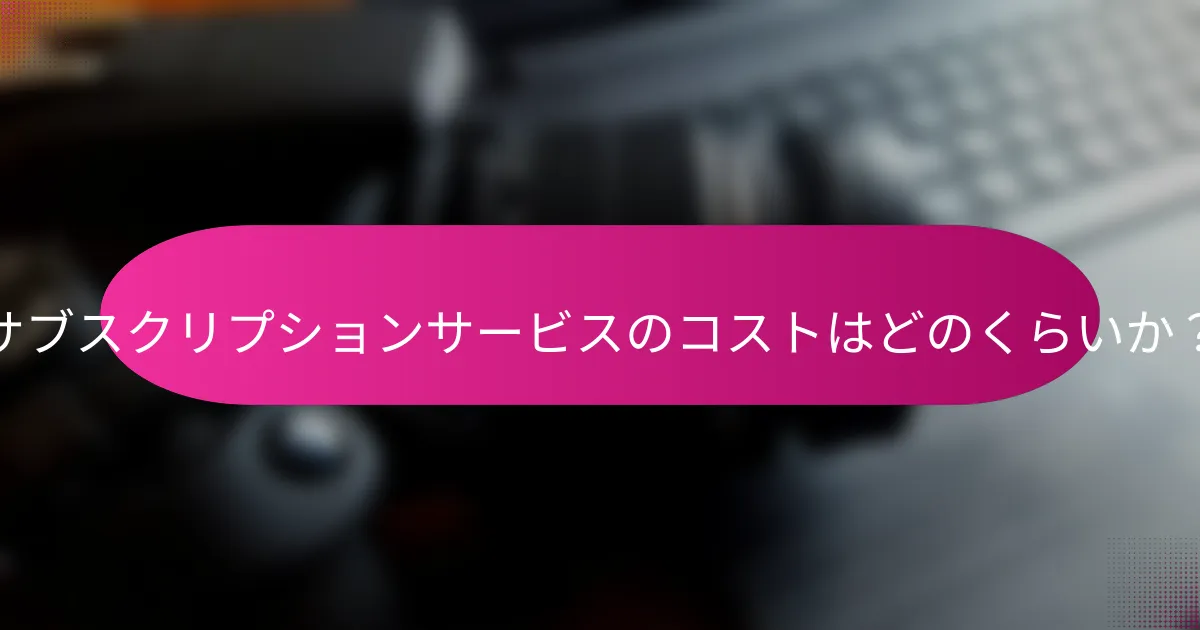 サブスクリプションサービスのコストはどのくらいか？