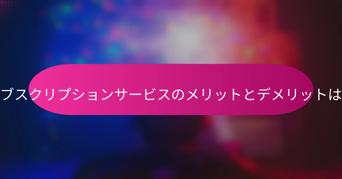 サブスクリプションサービスのメリットとデメリットは?