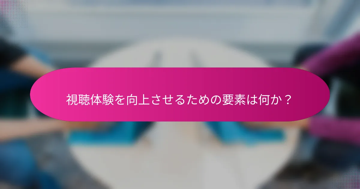 視聴体験を向上させるための要素は何か?