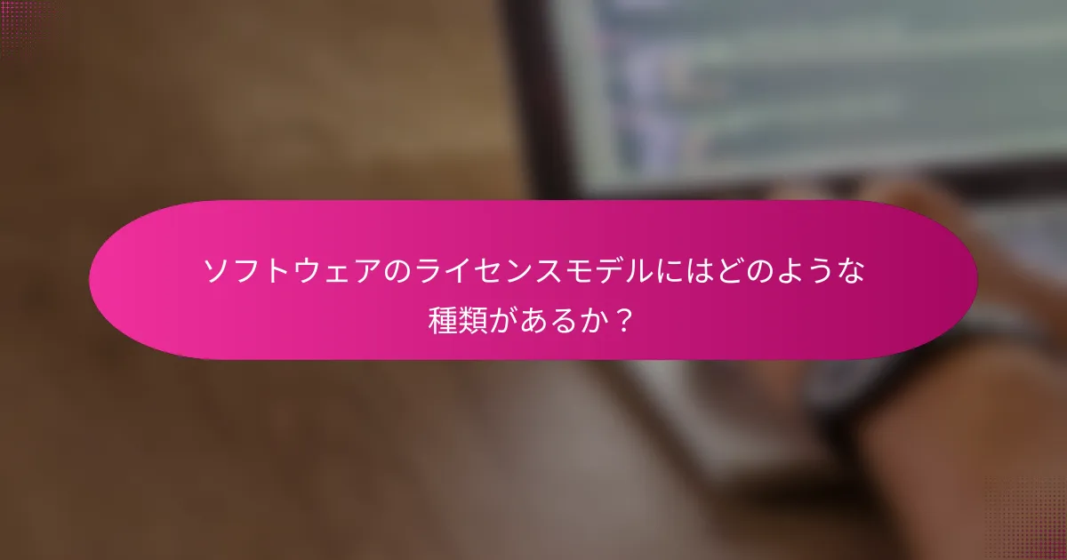ソフトウェアのライセンスモデルにはどのような種類があるか？